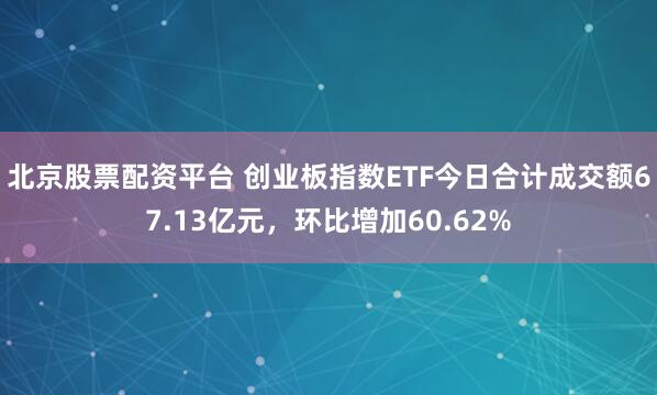 北京股票配资平台 创业板指数ETF今日合计成交额67.13亿元，环比增加60.62%