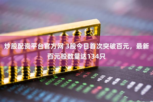 炒股配资平台官方网 3股今日首次突破百元，最新百元股数量达134只