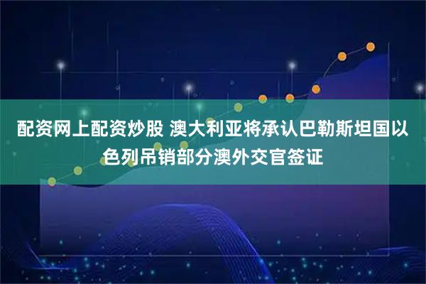 配资网上配资炒股 澳大利亚将承认巴勒斯坦国　以色列吊销部分澳外交官签证