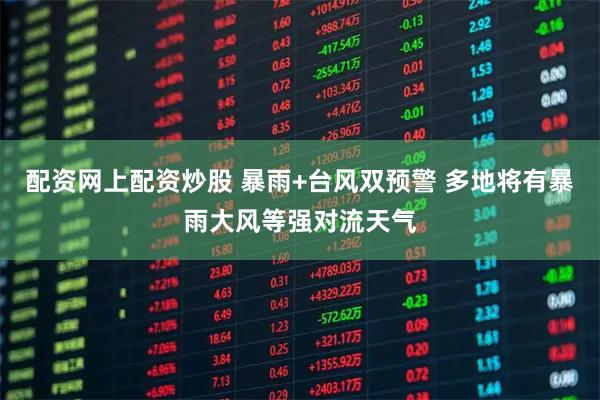 配资网上配资炒股 暴雨+台风双预警 多地将有暴雨大风等强对流天气