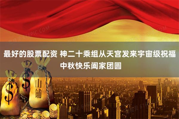 最好的股票配资 神二十乘组从天宫发来宇宙级祝福 中秋快乐阖家团圆