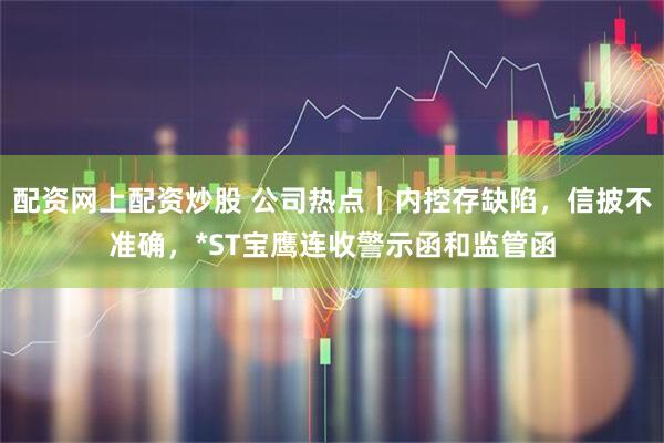 配资网上配资炒股 公司热点｜内控存缺陷，信披不准确，*ST宝鹰连收警示函和监管函
