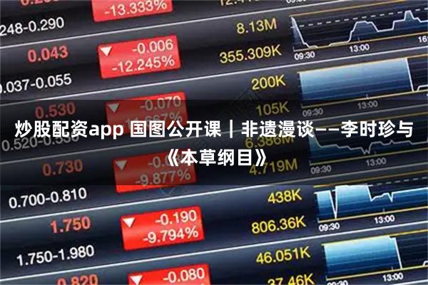 炒股配资app 国图公开课｜非遗漫谈——李时珍与《本草纲目》