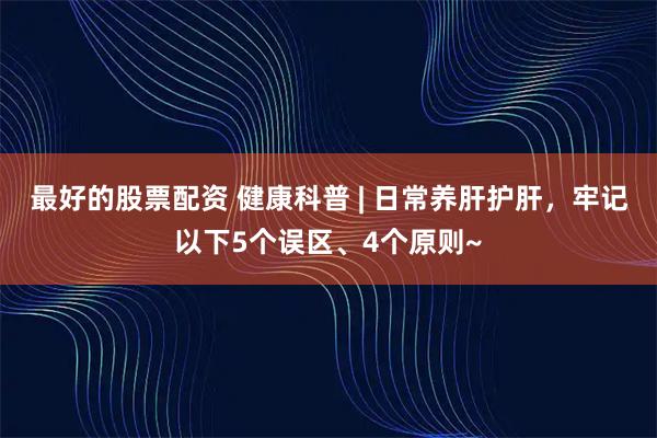 最好的股票配资 健康科普 | 日常养肝护肝，牢记以下5个误区、4个原则~