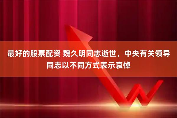 最好的股票配资 魏久明同志逝世，中央有关领导同志以不同方式表示哀悼