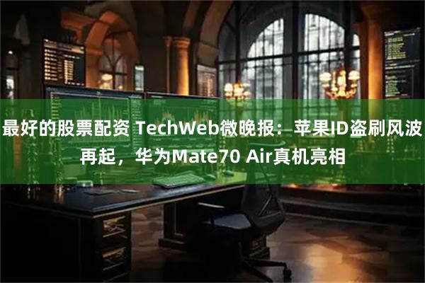 最好的股票配资 TechWeb微晚报：苹果ID盗刷风波再起，华为Mate70 Air真机亮相
