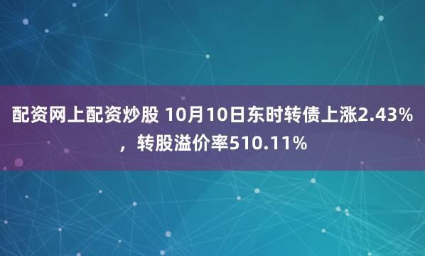 配资网上配资炒股 10月10日东时转债上涨2.43%，转股溢价率510.11%