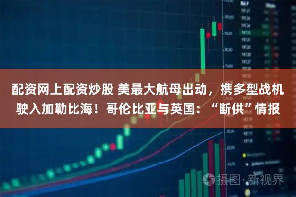 配资网上配资炒股 美最大航母出动，携多型战机驶入加勒比海！哥伦比亚与英国：“断供”情报