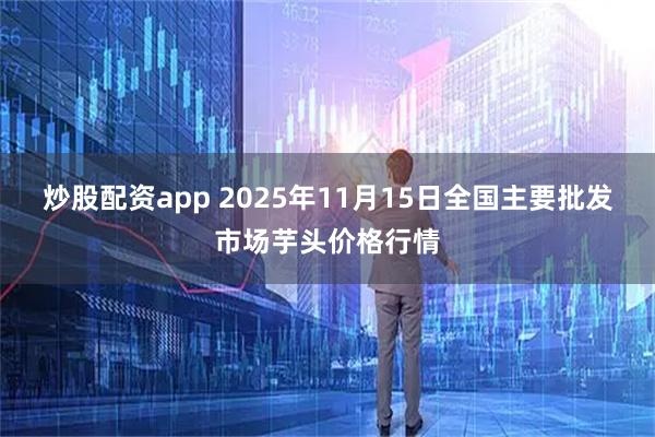 炒股配资app 2025年11月15日全国主要批发市场芋头价格行情