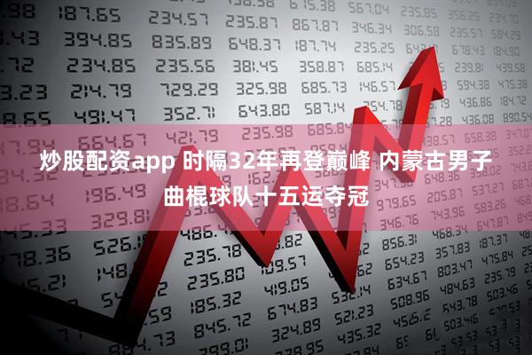 炒股配资app 时隔32年再登巅峰 内蒙古男子曲棍球队十五运夺冠