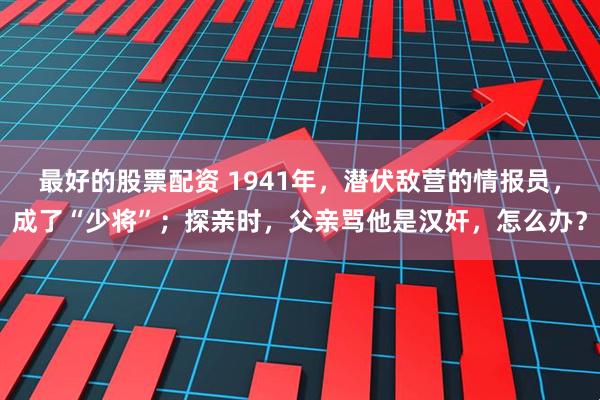 最好的股票配资 1941年，潜伏敌营的情报员，成了“少将”；探亲时，父亲骂他是汉奸，怎么办？