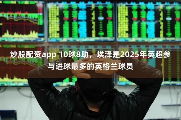 炒股配资app 10球8助，埃泽是2025年英超参与进球最多的英格兰球员