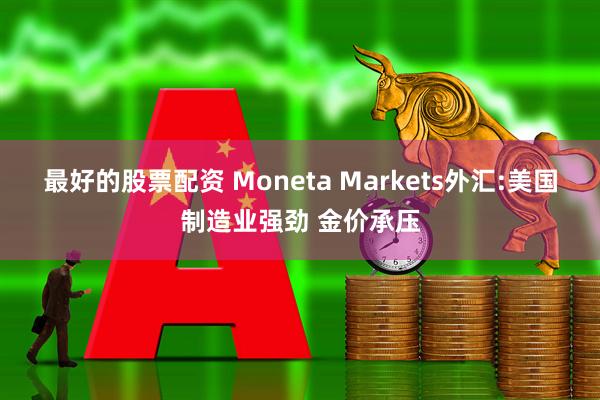 最好的股票配资 Moneta Markets外汇:美国制造业强劲 金价承压