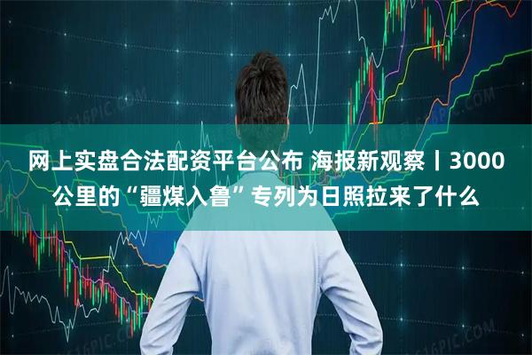 网上实盘合法配资平台公布 海报新观察丨3000公里的“疆煤入鲁”专列为日照拉来了什么