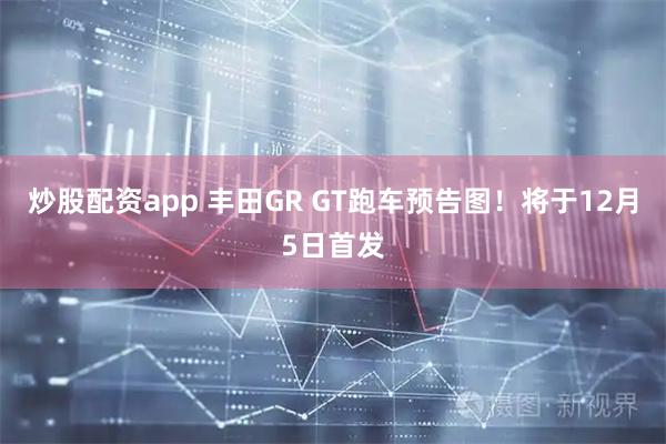 炒股配资app 丰田GR GT跑车预告图！将于12月5日首发