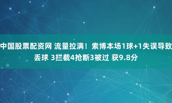 中国股票配资网 流量拉满！索博本场1球+1失误导致丢球 3拦截4抢断3被过 获9.8分