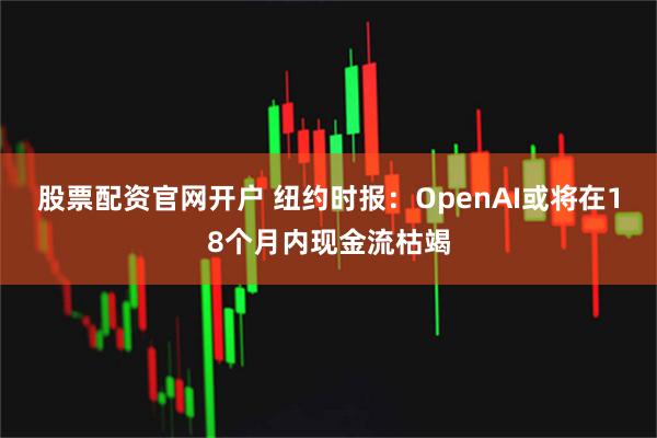 股票配资官网开户 纽约时报：OpenAI或将在18个月内现金流枯竭