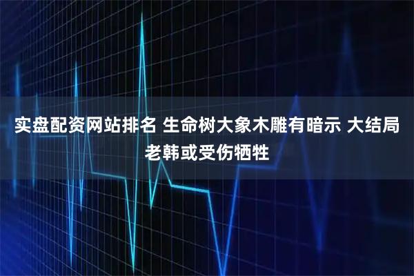 实盘配资网站排名 生命树大象木雕有暗示 大结局老韩或受伤牺牲