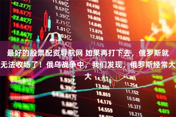 最好的股票配资导航网 如果再打下去，俄罗斯就无法收场了！俄乌战争中，我们发现，俄罗斯经常大