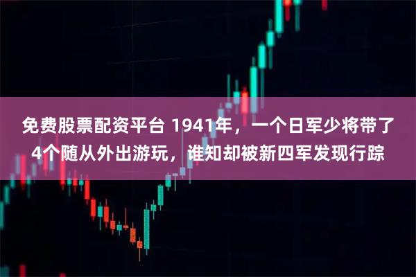 免费股票配资平台 1941年，一个日军少将带了4个随从外出游玩，谁知却被新四军发现行踪