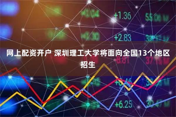 网上配资开户 深圳理工大学将面向全国13个地区招生