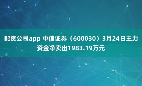 配资公司app 中信证券（600030）3月24日主力资金净卖出1983.19万元