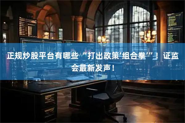 正规炒股平台有哪些 “打出政策‘组合拳’”！证监会最新发声！