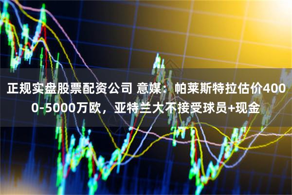 正规实盘股票配资公司 意媒：帕莱斯特拉估价4000-5000万欧，亚特兰大不接受球员+现金