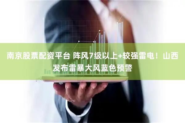 南京股票配资平台 阵风7级以上+较强雷电！山西发布雷暴大风蓝色预警